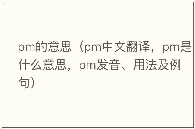 pm的意思（pm中文翻譯，pm是什么意思，pm發(fā)音、用法及例句）