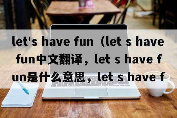 let's have fun（let s have fun中文翻譯，let s have fun是什么意思，let s have fun發(fā)音、用法及例句）