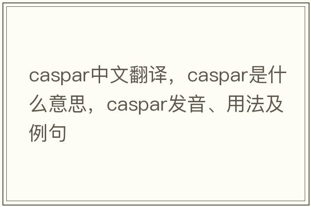 Caspar中文翻譯，Caspar是什么意思，Caspar發(fā)音、用法及例句
