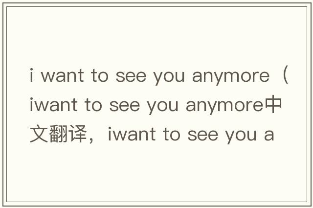 i want to see you anymore（iwant to see you anymore中文翻譯，iwant to see you anymore是什么意思，iwant to see yo