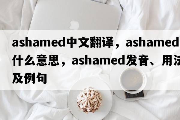 ashamed中文翻譯，ashamed是什么意思，ashamed發(fā)音、用法及例句