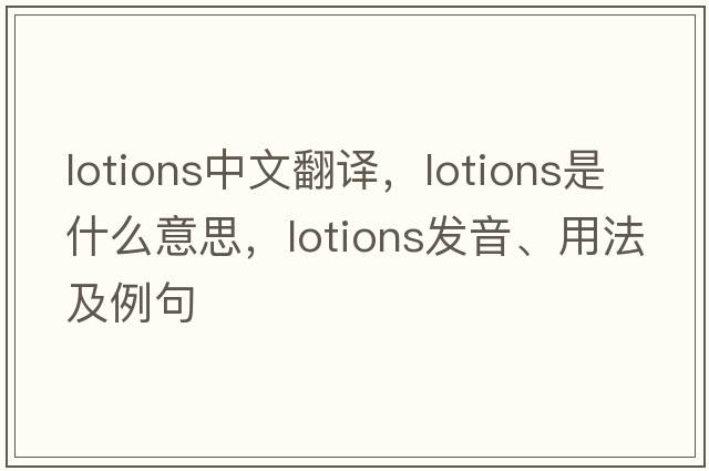 lotions中文翻譯，lotions是什么意思，lotions發(fā)音、用法及例句