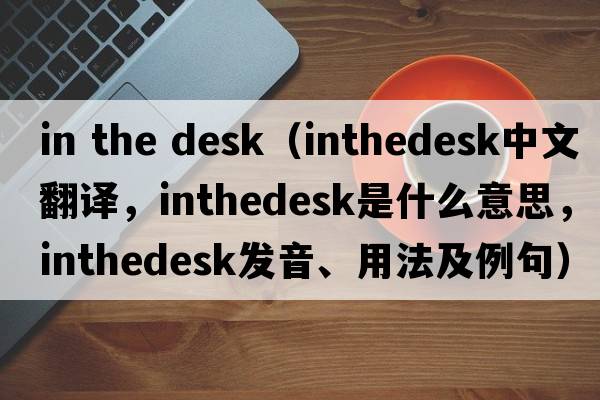 in the desk（inthedesk中文翻譯，inthedesk是什么意思，inthedesk發(fā)音、用法及例句）