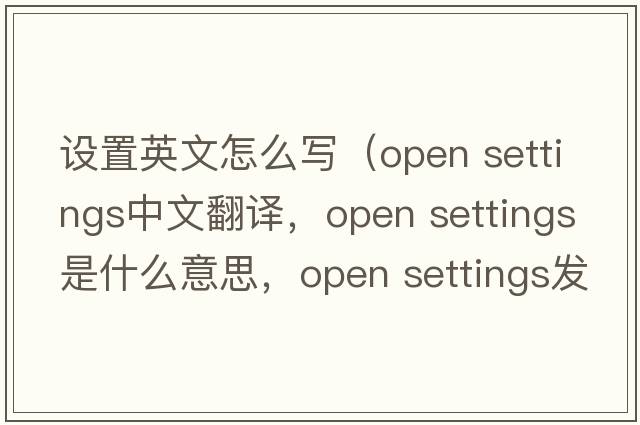 設置英文怎么寫(xiě)（open settings中文翻譯，open settings是什么意思，open settings發(fā)音、用法及例句）
