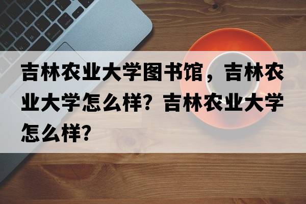吉林農業(yè)大學(xué)圖書(shū)館，吉林農業(yè)大學(xué)怎么樣？吉林農業(yè)大學(xué)怎么樣？