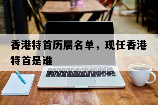 香港特首歷屆名單，現任香港特首是誰(shuí)