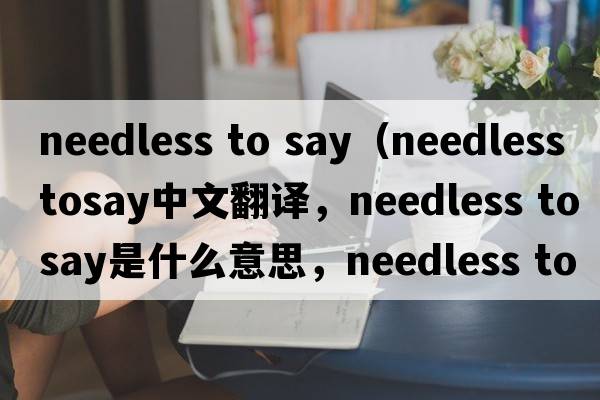 needless to say（needless tosay中文翻譯，needless tosay是什么意思，needless tosay發(fā)音、用法及例句）