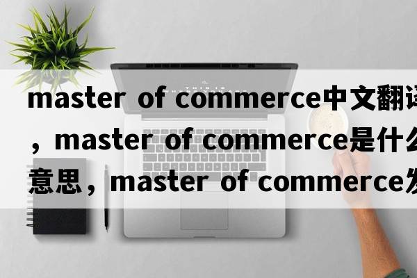 master of commerce中文翻譯，master of commerce是什么意思，master of commerce發(fā)音、用法及例句