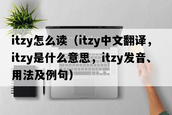 itzy怎么讀（itzy中文翻譯，itzy是什么意思，itzy發(fā)音、用法及例句）