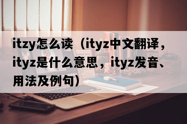 itzy怎么讀（ityz中文翻譯，ityz是什么意思，ityz發(fā)音、用法及例句）