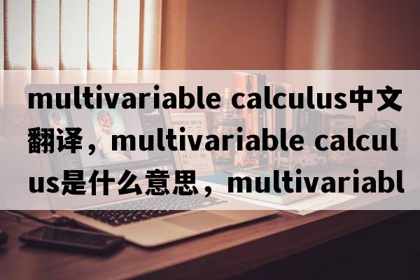 multivariable calculus中文翻譯，multivariable calculus是什么意思，multivariable calculus發(fā)音、用法及例句