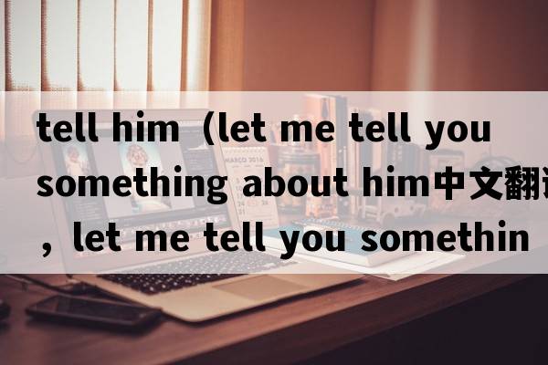 tell him（let me tell you something about him中文翻譯，let me tell you something about him是什么意思，let me tell you something about him發(fā)音、用法及例句）