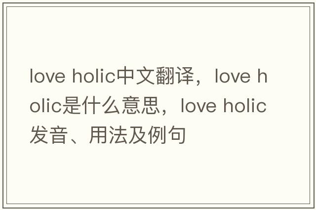 love holic中文翻譯，love holic是什么意思，love holic發(fā)音、用法及例句