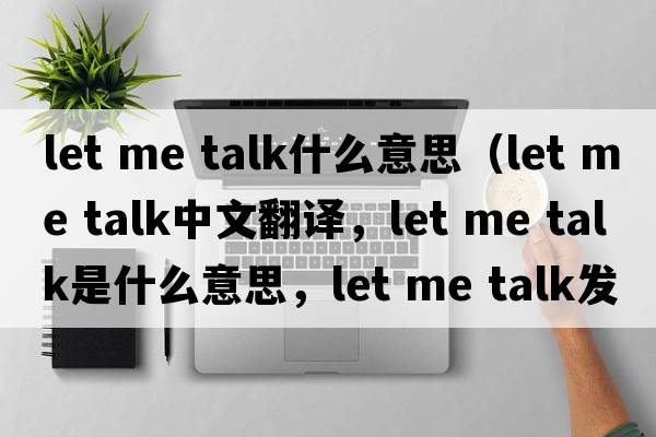 let me talk什么意思（let me talk中文翻譯，let me talk是什么意思，let me talk發(fā)音、用法及例句）