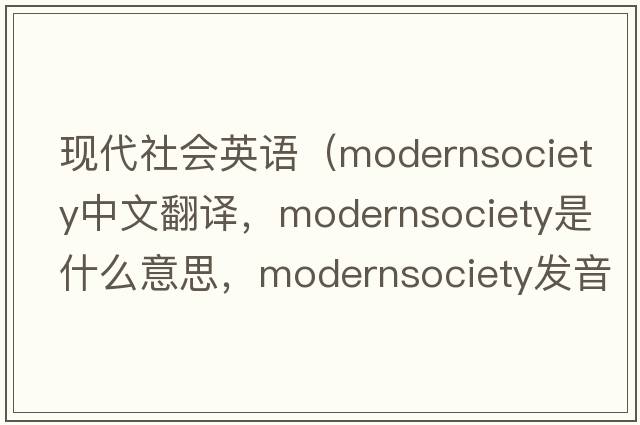 現代社會(huì )英語(yǔ)（modernsociety中文翻譯，modernsociety是什么意思，modernsociety發(fā)音、用法及例句）