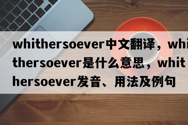 whithersoever中文翻譯，whithersoever是什么意思，whithersoever發(fā)音、用法及例句