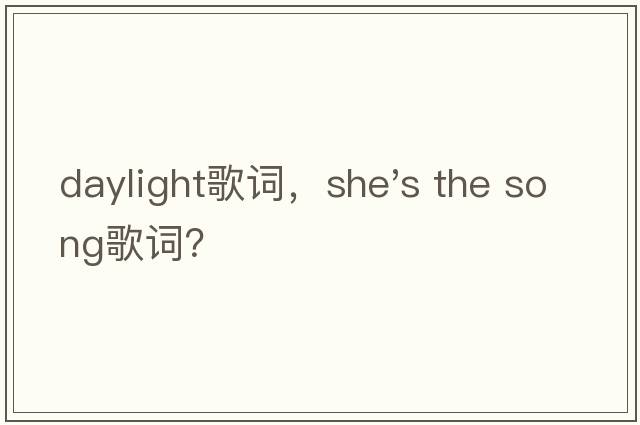 daylight歌詞，she's the song歌詞？