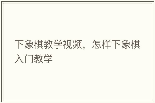 下象棋教學(xué)視頻，怎樣下象棋入門(mén)教學(xué)