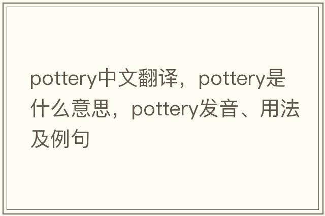 pottery中文翻譯，pottery是什么意思，pottery發(fā)音、用法及例句