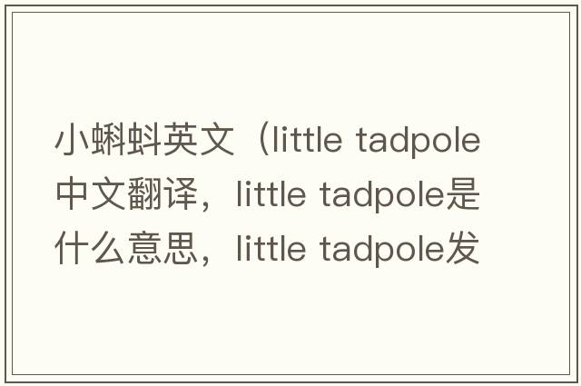 小蝌蚪英文（little tadpole中文翻譯，little tadpole是什么意思，little tadpole發(fā)音、用法及例句）