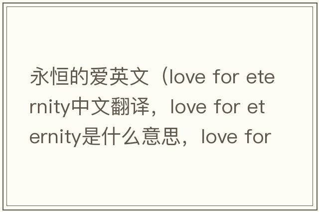 永恒的愛(ài)英文（love for eternity中文翻譯，love for eternity是什么意思，love for eternity發(fā)音、用法及例句）