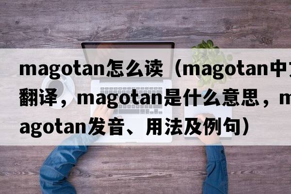 magotan怎么讀（magotan中文翻譯，magotan是什么意思，magotan發(fā)音、用法及例句）