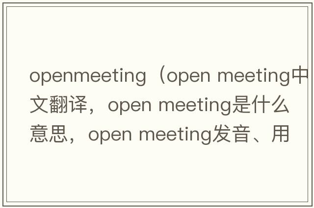 openmeeting（open meeting中文翻譯，open meeting是什么意思，open meeting發(fā)音、用法及例句）