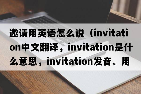 邀請用英語(yǔ)怎么說(shuō)（invitation中文翻譯，invitation是什么意思，invitation發(fā)音、用法及例句）