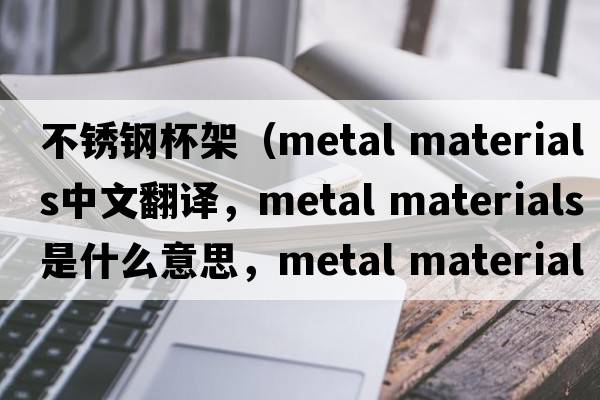 不銹鋼杯架（metal materials中文翻譯，metal materials是什么意思，metal materials發(fā)音、用法及例句）