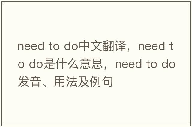need to do中文翻譯，need to do是什么意思，need to do發(fā)音、用法及例句
