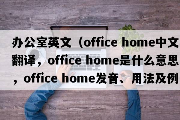 辦公室英文（office home中文翻譯，office home是什么意思，office home發(fā)音、用法及例句）