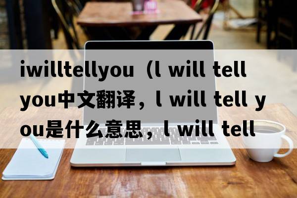 iwilltellyou（l will tell you中文翻譯，l will tell you是什么意思，l will tell you發(fā)音、用法及例句）