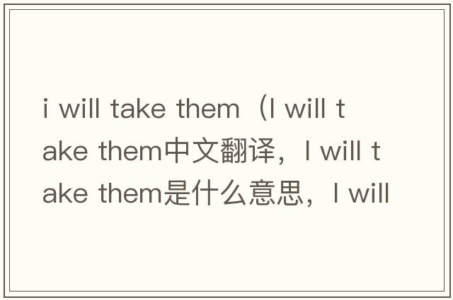 i will take them（l will take them中文翻譯，l will take them是什么意思，l will take them發(fā)音、用法及例句）