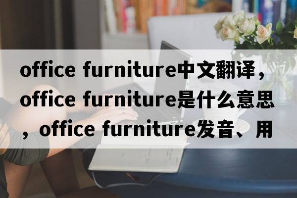 office furniture中文翻譯，office furniture是什么意思，office furniture發(fā)音、用法及例句