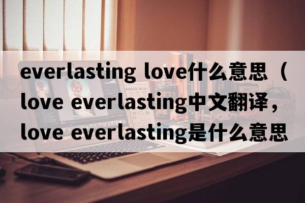everlasting love什么意思（love everlasting中文翻譯，love everlasting是什么意思，love everlasting發(fā)音、用法及例句）