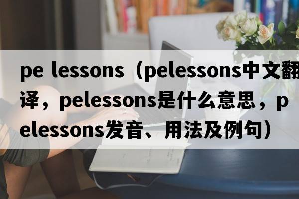 pe lessons（pelessons中文翻譯，pelessons是什么意思，pelessons發(fā)音、用法及例句）
