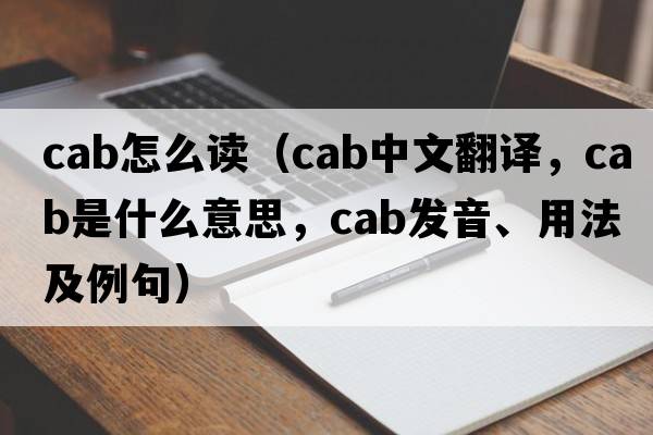 cab怎么讀（cab中文翻譯，cab是什么意思，cab發(fā)音、用法及例句）