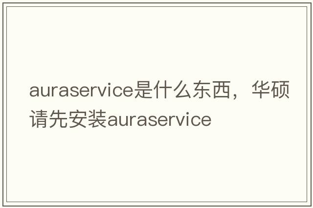 auraservice是什么東西，華碩請先安裝auraservice