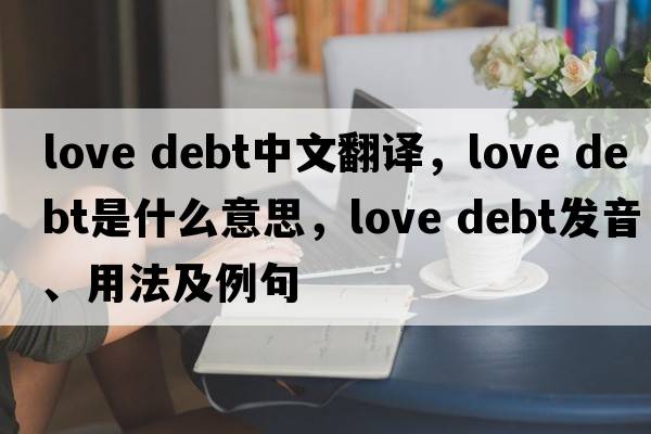 love debt中文翻譯，love debt是什么意思，love debt發(fā)音、用法及例句