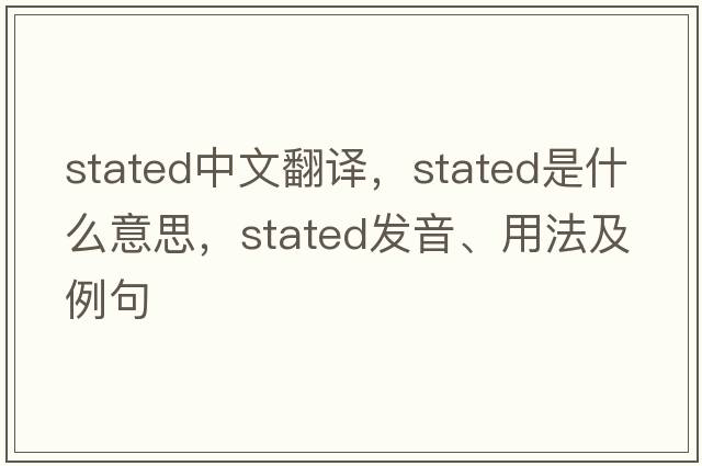 stated中文翻譯，stated是什么意思，stated發(fā)音、用法及例句