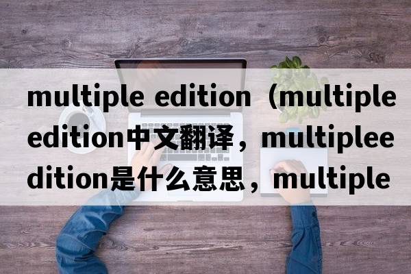 multiple edition（multipleedition中文翻譯，multipleedition是什么意思，multipleedition發(fā)音、用法及例句）