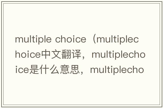 multiple choice（multiplechoice中文翻譯，multiplechoice是什么意思，multiplechoice發(fā)音、用法及例句）
