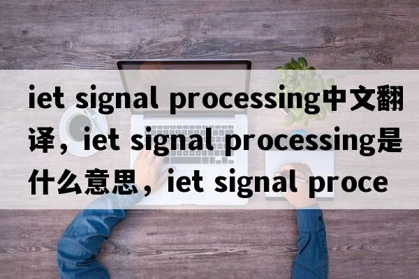 iet signal processing中文翻譯，iet signal processing是什么意思，iet signal processing發(fā)音、用法及例句
