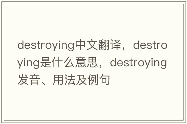destroying中文翻譯，destroying是什么意思，destroying發(fā)音、用法及例句