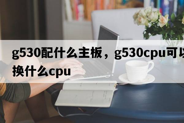 g530配什么主板，g530cpu可以換什么cpu