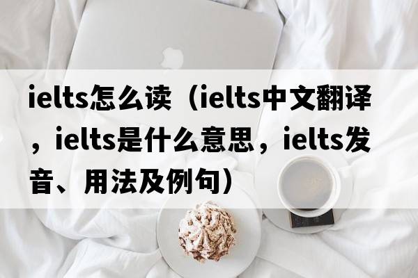 ielts怎么讀（ielts中文翻譯，ielts是什么意思，ielts發(fā)音、用法及例句）
