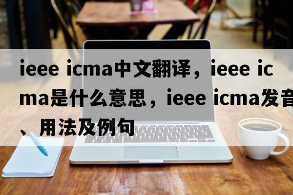 ieee icma中文翻譯，ieee icma是什么意思，ieee icma發(fā)音、用法及例句