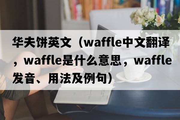 華夫餅英文（waffle中文翻譯，waffle是什么意思，waffle發(fā)音、用法及例句）