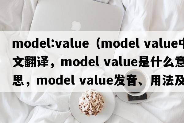 model:value（model value中文翻譯，model value是什么意思，model value發(fā)音、用法及例句）