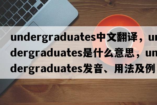 undergraduates中文翻譯，undergraduates是什么意思，undergraduates發(fā)音、用法及例句